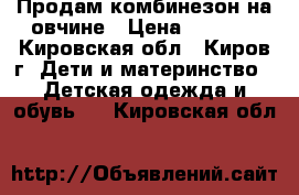 Продам комбинезон на овчине › Цена ­ 1 000 - Кировская обл., Киров г. Дети и материнство » Детская одежда и обувь   . Кировская обл.